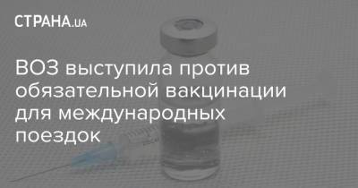 ВОЗ выступила против обязательной вакцинации для международных поездок - strana.ua - Россия - Украина