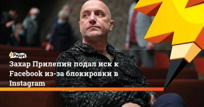 Захар Прилепин - Захар Прилепин подал иск к Facebook из-за блокировки в Instagram - ridus.ru - Москва - Россия