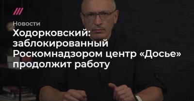 Владимир Путин - Ходорковский: заблокированный Роскомнадзором центр «Досье» продолжит работу - tvrain.ru - Россия