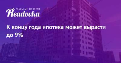 К концу года ипотека может вырасти до 9% - readovka.ru - Россия