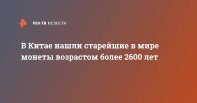 В Китае нашли старейшие в мире монеты возрастом более 2600 лет - ren.tv - Китай