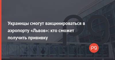 Орест Чемерис - Украинцы смогут вакцинироваться в аэропорту «Львов»: кто сможет получить прививку - thepage.ua - Украина - Киев