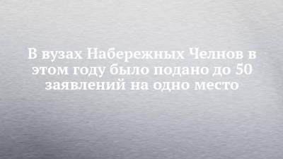 В вузах Набережных Челнов в этом году было подано до 50 заявлений на одно место - chelny-izvest.ru - Набережные Челны