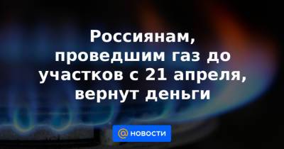 Александр Новак - Россиянам, проведшим газ до участков с 21 апреля, вернут деньги - news.mail.ru