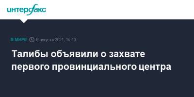 Талибы объявили о захвате первого провинциального центра - interfax.ru - Москва - Россия - Афганистан - Талибан
