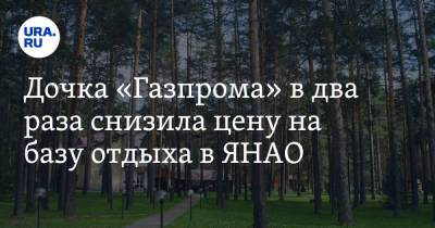 Дочка «Газпрома» в два раза снизила цену на базу отдыха в ЯНАО. Фото - ura.news - окр. Янао