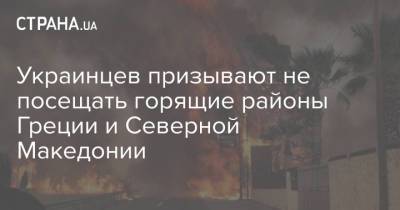 Владимир Зеленский - Дмитрий Кулеба - Украинцев призывают не посещать горящие районы Греции и Северной Македонии - strana.ua - Украина - Турция - Македония - Греция