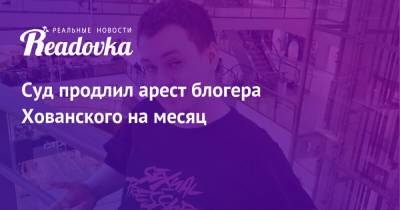 Юрий Хованский - Суд продлил арест блогера Хованского на месяц - readovka.news - Санкт-Петербург