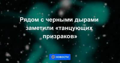 Рядом с черными дырами заметили «танцующих призраков» - news.mail.ru - Австралия