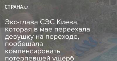 Экс-глава СЭС Киева, которая в мае переехала девушку на переходе, пообещала компенсировать потерпевшей ущерб - strana.ua - Украина - Киев