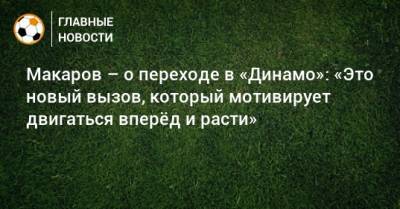 Денис Макаров - Макаров – о переходе в «Динамо»: «Это новый вызов, который мотивирует двигаться вперeд и расти» - bombardir.ru