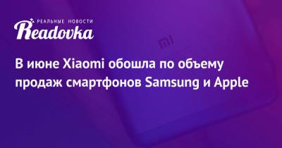 В июне Xiaomi обошла по объему продаж смартфонов Samsung и Apple - readovka.news - Россия - Китай
