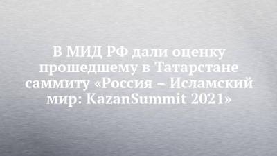 Александр Бикантов - В МИД РФ дали оценку прошедшему в Татарстане саммиту «Россия – Исламский мир: KazanSummit 2021» - chelny-izvest.ru - Россия - респ. Татарстан - Казань