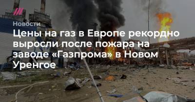 Цены на газ в Европе рекордно выросли после пожара на заводе «Газпрома» в Новом Уренгое - tvrain.ru - Сургут - окр. Янао