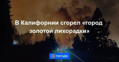 Анна Лысенко - В Калифорнии сгорел «город золотой лихорадки» - news.mail.ru - США - шт. Калифорния