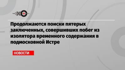Наталия Григорьева - Продолжаются поиски пятерых заключенных, совершивших побег из изолятора временного содержания в подмосковной Истре - echo.msk.ru - Молдавия - Московская обл.