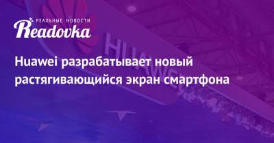 Huawei разрабатывает новый растягивающийся экран смартфона - readovka.news - Китай