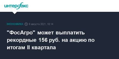 "ФосАгро" может выплатить рекордные 156 руб. на акцию по итогам II квартала - interfax.ru - Москва