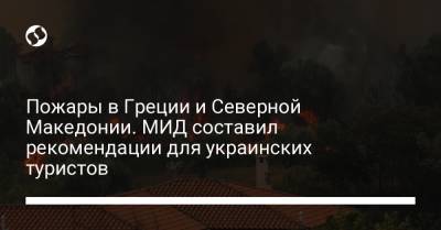 Дмитрий Кулеба - Пожары в Греции и Северной Македонии. МИД составило рекомендации для украинских туристов - liga.net - Украина - Македония - Греция