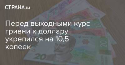 Перед выходными курс гривни к доллару укрепился на 10,5 копеек - strana.ua - Украина