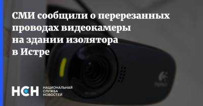 СМИ сообщили о перерезанных проводах видеокамеры на здании изолятора в Истре - nsn.fm - Московская обл. - Московская область