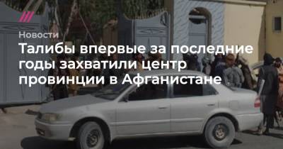 Талибы впервые за последние годы захватили центр провинции в Афганистане - tvrain.ru - Афганистан