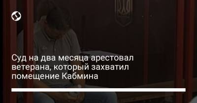 Суд на два месяца арестовал ветерана, который захватил помещение Кабмина - liga.net - Украина - Киев