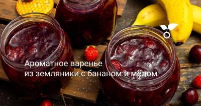 Ароматное варенье из земляники с бананом и мёдом - skuke.net