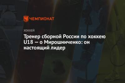 Иван Мирошниченко - Матвей Мичков - Тренер сборной России по хоккею U18 — о Мирошниченко: он настоящий лидер - championat.com - Россия - Швеция