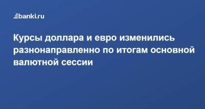 Курсы доллара и евро изменились разнонаправленно по итогам основной валютной сессии - smartmoney.one