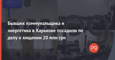 Бывших коммунальщика и энергетика в Харькове посадили по делу о хищении 20 млн грн - thepage.ua - Украина - Харьков