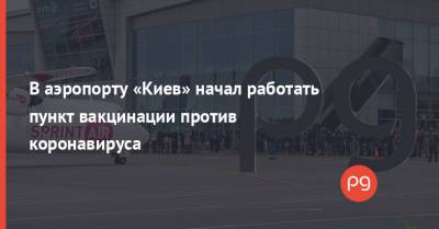 В аэропорту «Киев» начал работать пункт вакцинации против коронавируса - thepage.ua - Украина - Киев - Харьков