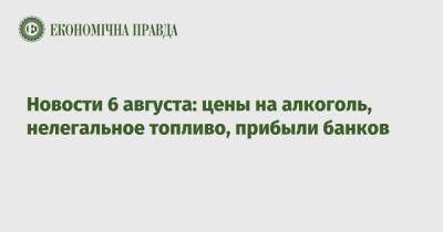 Артем Сытник - Новости 6 августа: цены на алкоголь, нелегальное топливо, прибыли банков - epravda.com.ua - Украина