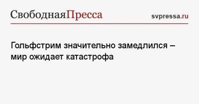 Гольфстрим значительно замедлился — мир ожидает катастрофа - svpressa.ru