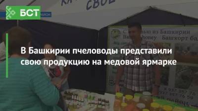 В Башкирии пчеловоды представили свою продукцию на медовой ярмарке - bash.news - Башкирия