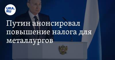 Владимир Путин - Путин анонсировал повышение налога для металлургов - ura.news - Россия