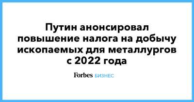 Владимир Путин - Путин анонсировал повышение налога на добычу ископаемых для металлургов с 2022 года - forbes.ru