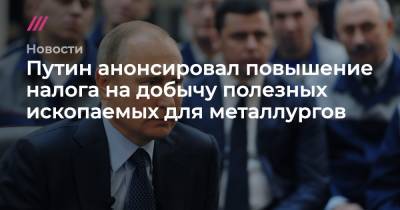 Путин анонсировал повышение налога на добычу полезных ископаемых для металлургов - tvrain.ru - Россия