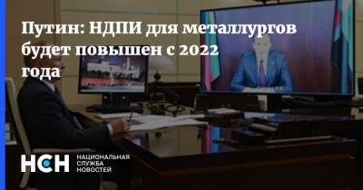 Владимир Путин - Путин: НДПИ для металлургов будет повышен с 2022 года - nsn.fm - Россия