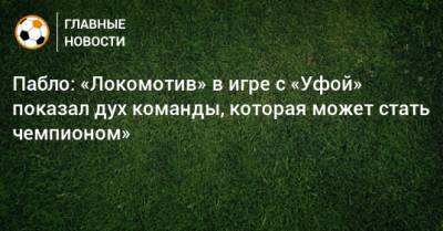 Пабло: «Локомотив» в игре с «Уфой» показал дух команды, которая может стать чемпионом» - bombardir.ru - Уфа