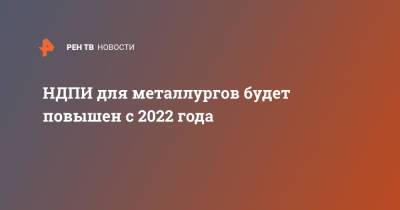 Владимир Путин - НДПИ для металлургов будет повышен с 2022 года - ren.tv - Россия