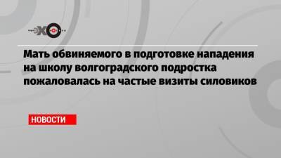 Мать обвиняемого в подготовке нападения на школу волгоградского подростка пожаловалась на частые визиты силовиков - echo.msk.ru