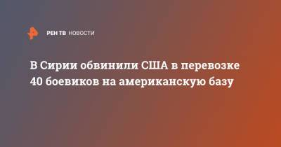 В Сирии обвинили США в перевозке 40 боевиков на американскую базу - ren.tv - Россия - США - Сирия