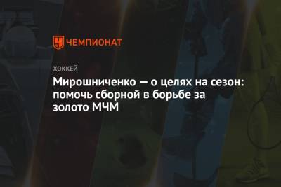 Иван Мирошниченко - Мирошниченко — о целях на сезон: помочь сборной в борьбе за золото МЧМ - championat.com - Россия - Швеция