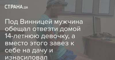 Под Винницей мужчина обещал отвезти домой 14-летнюю девочку, а вместо этого завез к себе на дачу и изнасиловал - strana.ua - Украина - Винницкая обл.