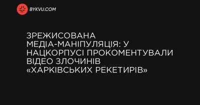 Зрежисована медіа-маніпуляція: у Нацкорпусі прокоментували відео злочинів «харківських рекетирів» - bykvu.com - Украина