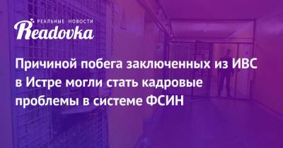 Причиной побега заключенных из ИВС в Истре могли стать кадровые проблемы в системе ФСИН - readovka.news - Москва