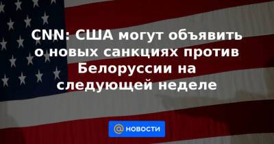 Светлана Тихановская - CNN: США могут объявить о новых санкциях против Белоруссии на следующей неделе - news.mail.ru - США - Вашингтон - Белоруссия - Нью-Йорк - Нью-Йорк