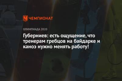 Дмитрий Губерниев - Губерниев: есть ощущение, что тренерам гребцов на байдарке и каноэ нужно менять работу! - championat.com - Россия - Токио - Япония