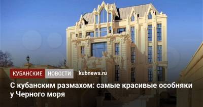 С кубанским размахом: самые красивые особняки у Черного моря - kubnews.ru - Краснодарский край - Геленджик - Черное Море